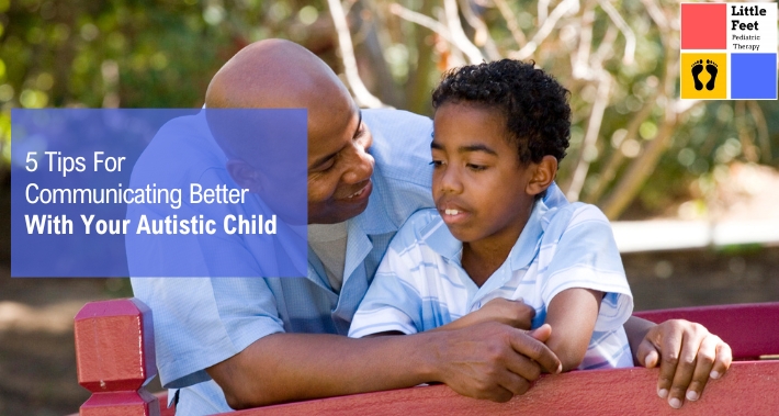 5 Tips For Communicating Better With Your Autistic Child | Little Feet Therapy | Pediatric Therapists For ADHD